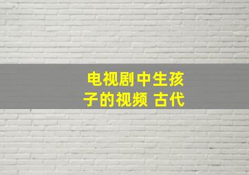 电视剧中生孩子的视频 古代